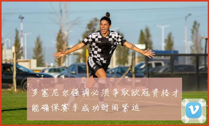 罗塞尼尔强调必须争取欧冠资格才能确保赛季成功时间紧迫