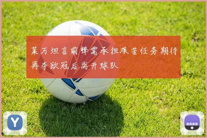 莱万坦言前锋需承担艰苦任务期待再夺欧冠后离开球队