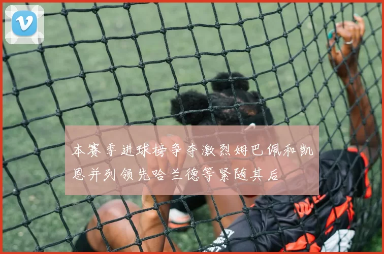 本赛季进球榜争夺激烈姆巴佩和凯恩并列领先哈兰德等紧随其后