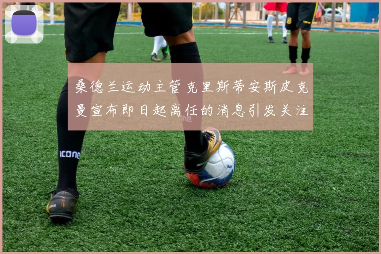 桑德兰运动主管克里斯蒂安斯皮克曼宣布即日起离任的消息引发关注