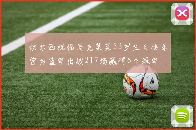 切尔西祝福马克莱莱53岁生日快乐曾为蓝军出战217场赢得6个冠军