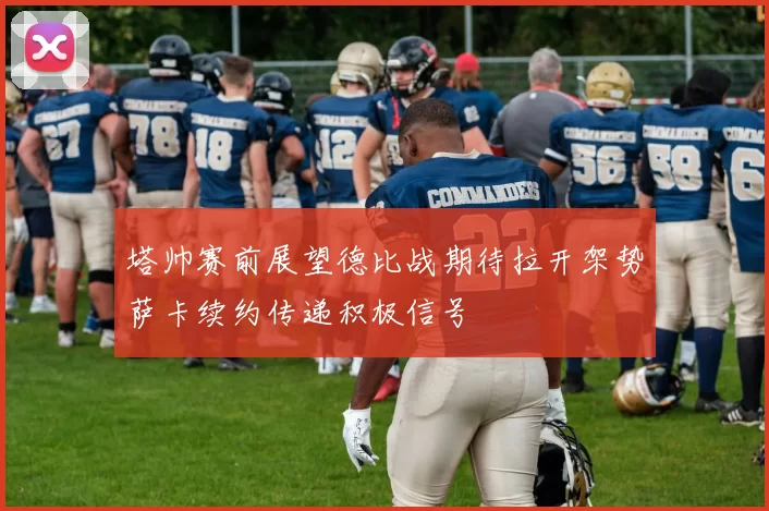 塔帅赛前展望德比战期待拉开架势萨卡续约传递积极信号