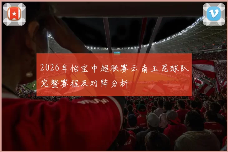 2026年怡宝中超联赛云南玉昆球队完整赛程及对阵分析