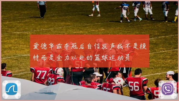 爱德华兹夺冠后自信发声我不是模特而是全力以赴的篮球运动员
