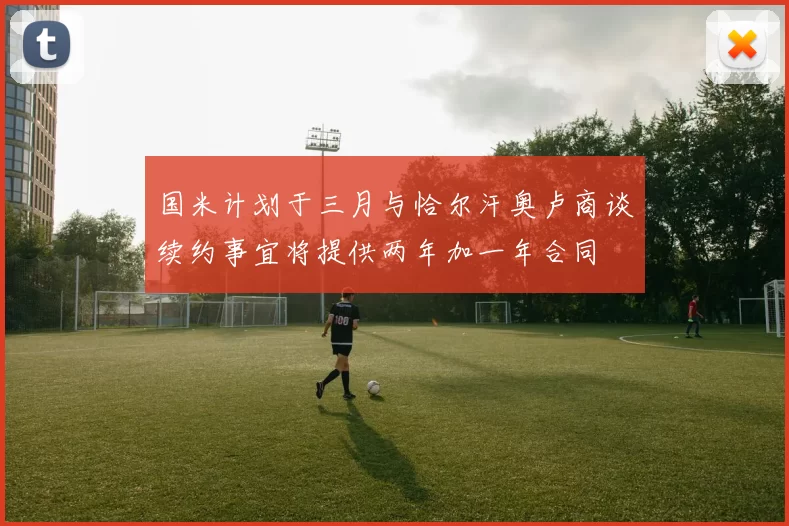 国米计划于三月与恰尔汗奥卢商谈续约事宜将提供两年加一年合同