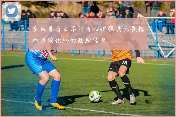 多纳鲁马分享门将心得强调无畏精神与埃德松的鼓励信息
