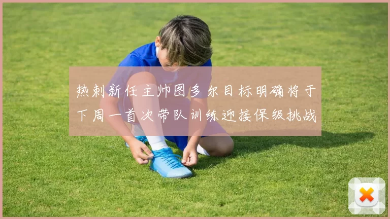热刺新任主帅图多尔目标明确将于下周一首次带队训练迎接保级挑战
