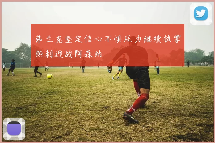 弗兰克坚定信心不惧压力继续执掌热刺迎战阿森纳