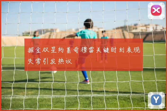 掘金双星约基奇穆雷关键时刻表现失常引发热议