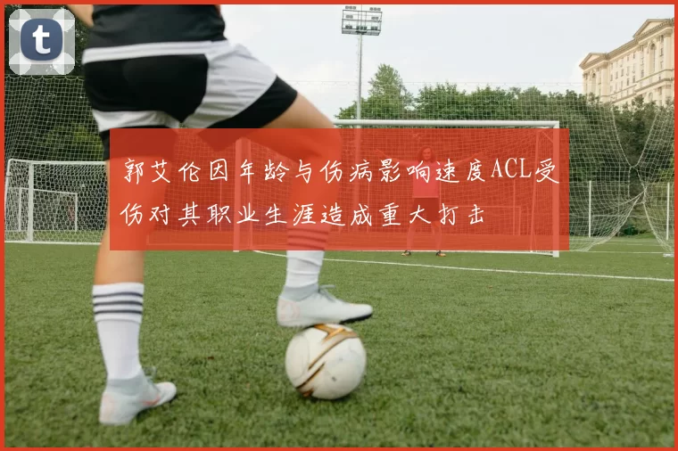 郭艾伦因年龄与伤病影响速度ACL受伤对其职业生涯造成重大打击