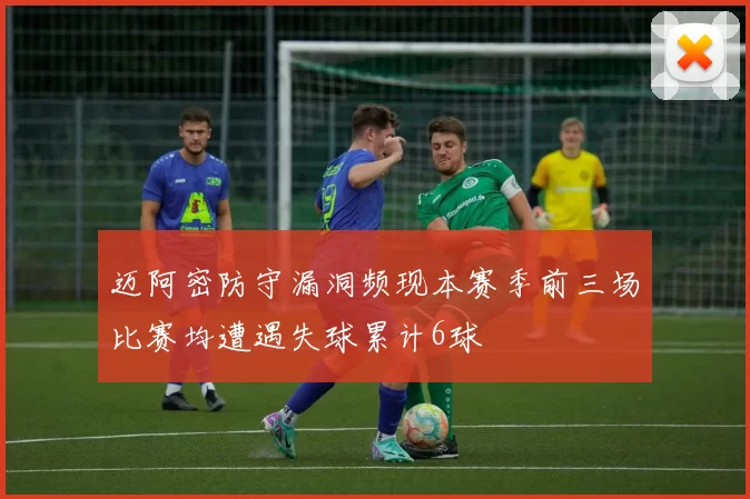 迈阿密防守漏洞频现本赛季前三场比赛均遭遇失球累计6球