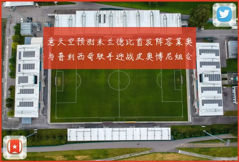 意天空预测米兰德比首发阵容莱奥与普利西奇联手迎战皮奥博尼组合
