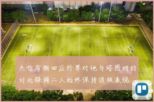 杰伦布朗回应外界对他与塔图姆的讨论强调二人始终保持顶级表现