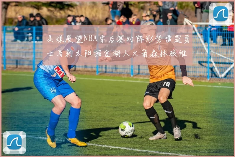 美媒展望NBA季后赛对阵形势雷霆勇士马刺太阳掘金湖人火箭森林狼谁能突围