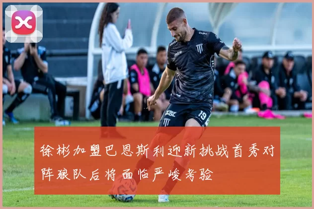 徐彬加盟巴恩斯利迎新挑战首秀对阵狼队后将面临严峻考验
