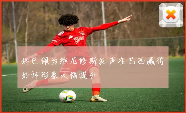 姆巴佩为维尼修斯发声在巴西赢得好评形象大幅提升