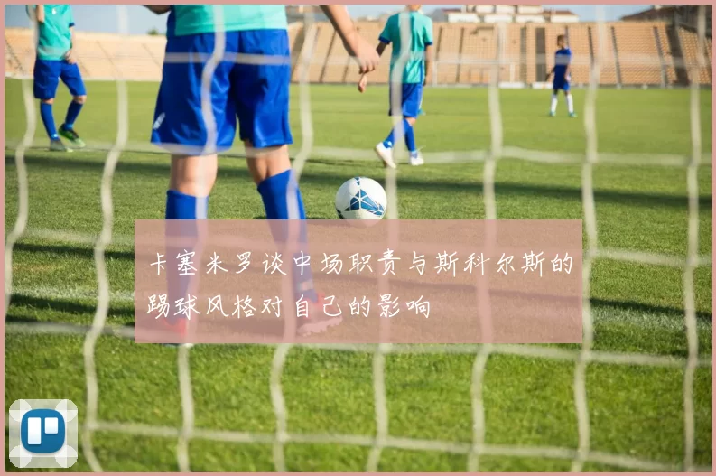 卡塞米罗谈中场职责与斯科尔斯的踢球风格对自己的影响