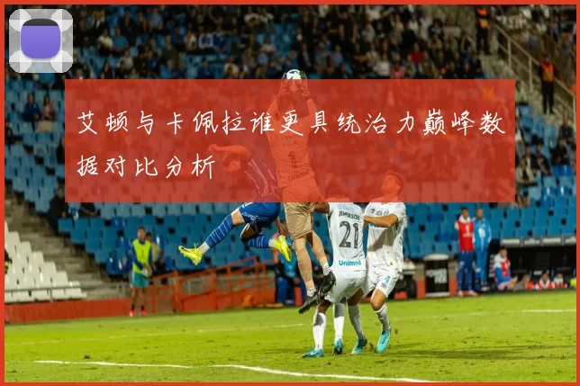 艾顿与卡佩拉谁更具统治力巅峰数据对比分析