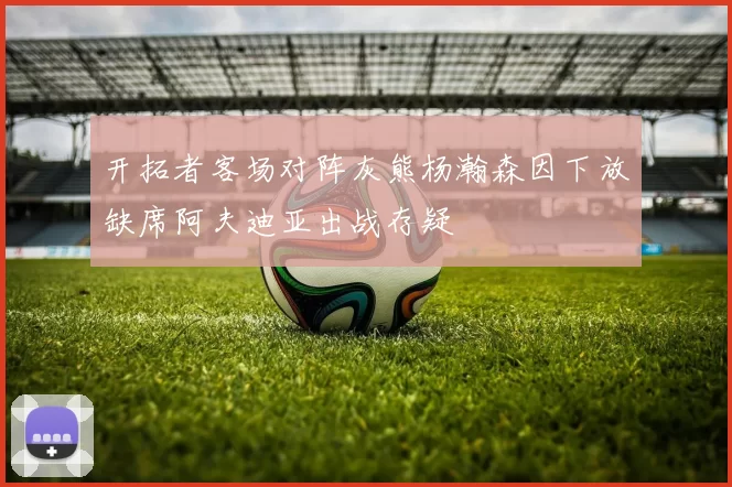 开拓者客场对阵灰熊杨瀚森因下放缺席阿夫迪亚出战存疑