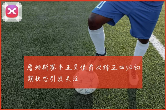 詹姆斯赛季正负值首次转正回归初期状态引发关注