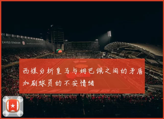 西媒分析皇马与姆巴佩之间的矛盾加剧球员的不安情绪