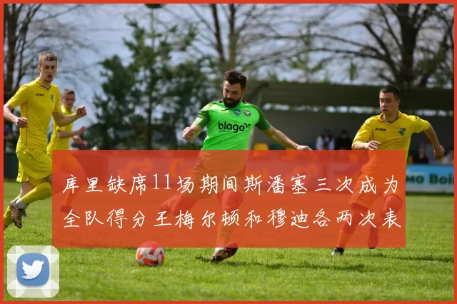库里缺席11场期间斯潘塞三次成为全队得分王梅尔顿和穆迪各两次表现出色