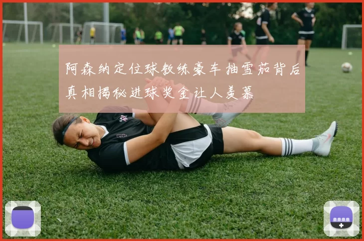 阿森纳定位球教练豪车抽雪茄背后真相揭秘进球奖金让人羡慕
