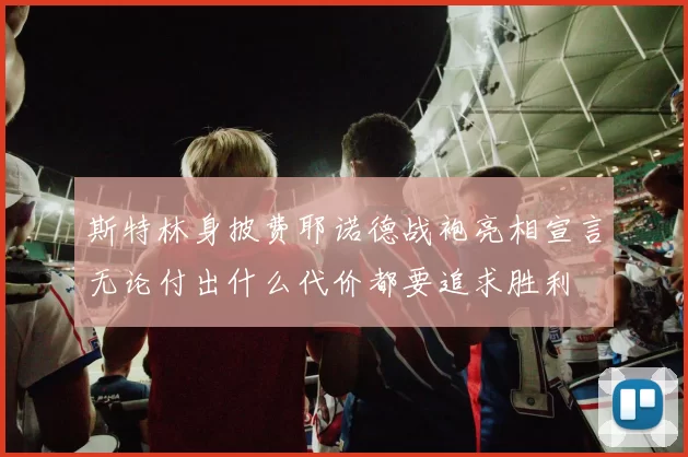 斯特林身披费耶诺德战袍亮相宣言无论付出什么代价都要追求胜利