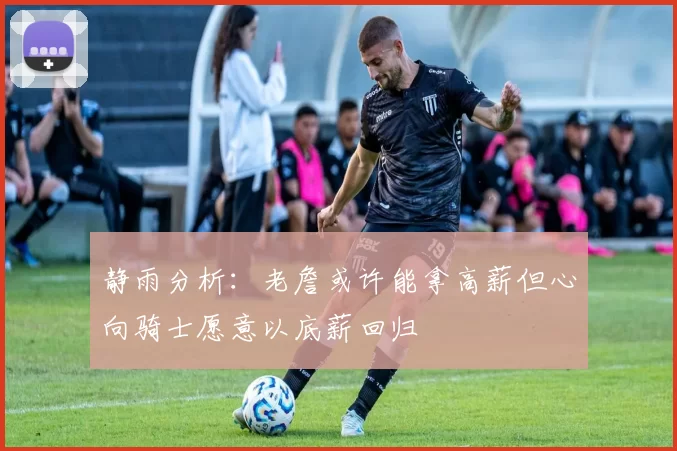 静雨分析：老詹或许能拿高薪但心向骑士愿意以底薪回归