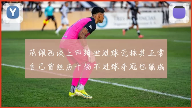 范佩西谈上田绮世进球荒称其正常自己曾经历十场不进球夺冠也能成功