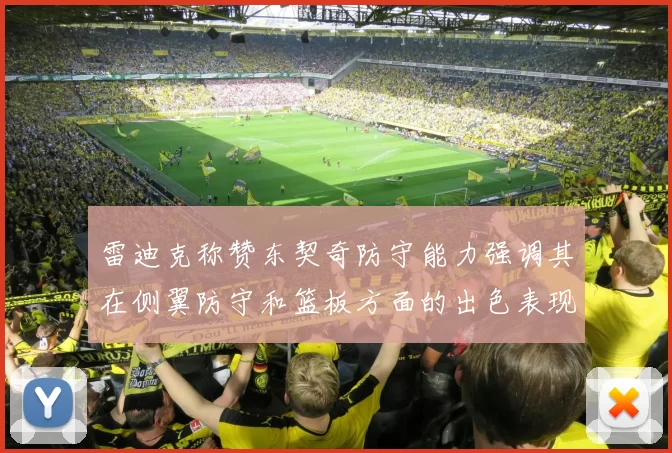 雷迪克称赞东契奇防守能力强调其在侧翼防守和篮板方面的出色表现