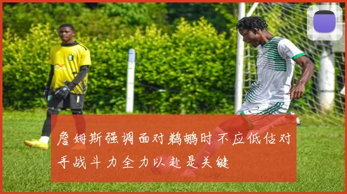 詹姆斯强调面对鹈鹕时不应低估对手战斗力全力以赴是关键