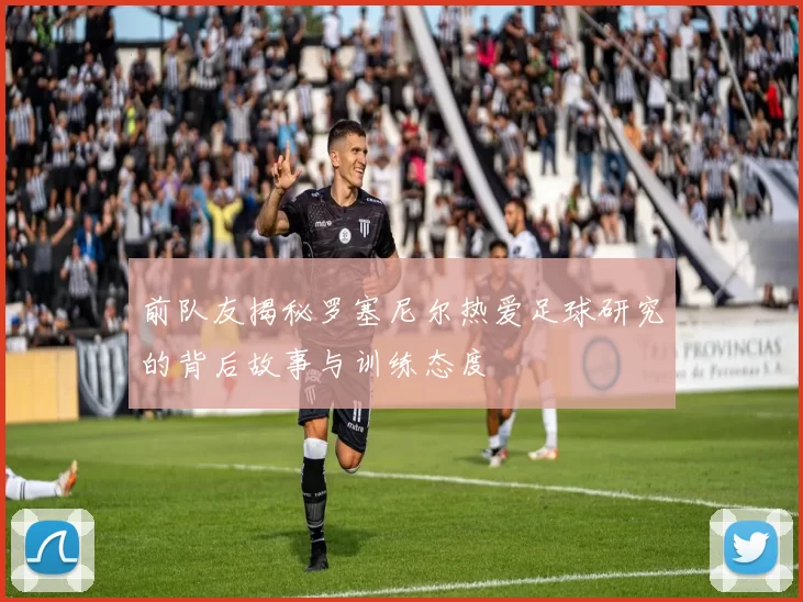 前队友揭秘罗塞尼尔热爱足球研究的背后故事与训练态度