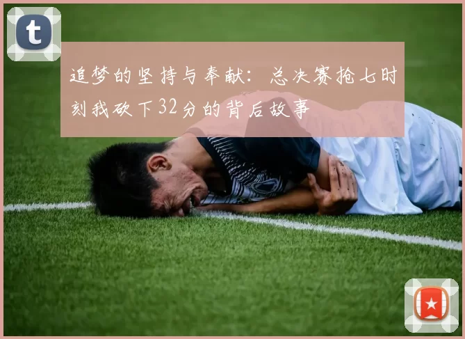 追梦的坚持与奉献：总决赛抢七时刻我砍下32分的背后故事