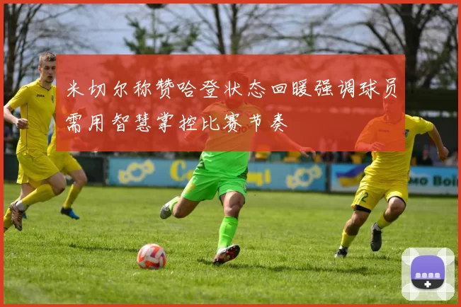 米切尔称赞哈登状态回暖强调球员需用智慧掌控比赛节奏