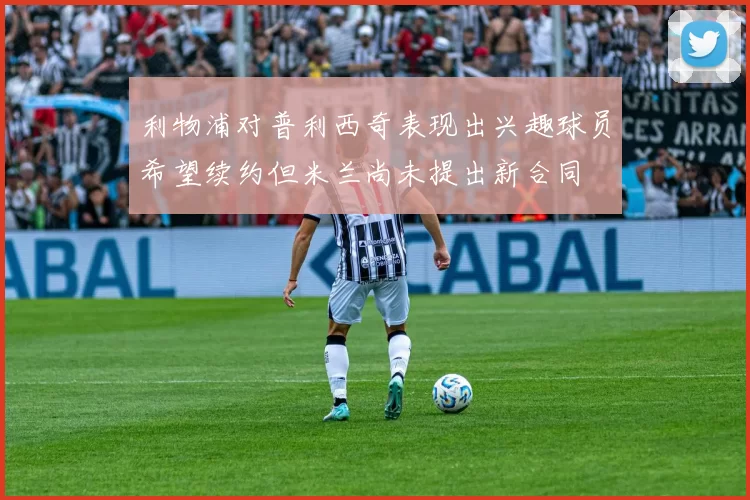 利物浦对普利西奇表现出兴趣球员希望续约但米兰尚未提出新合同