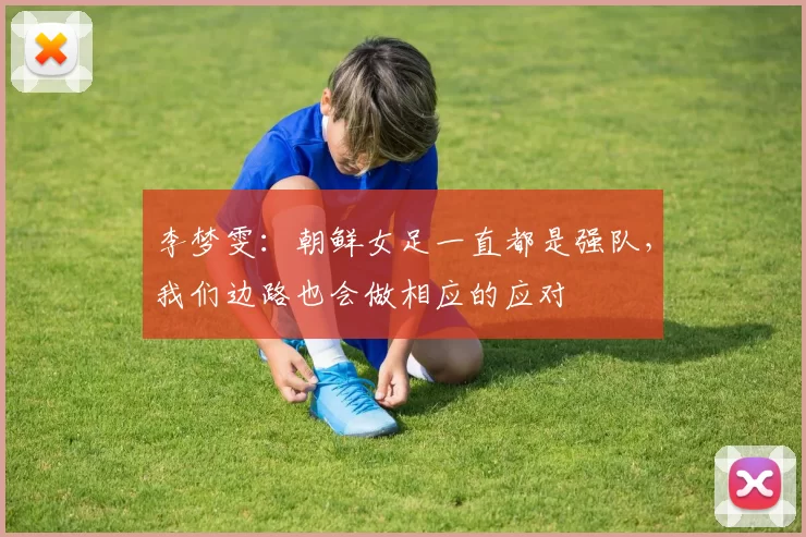李梦雯：朝鲜女足一直都是强队，我们边路也会做相应的应对