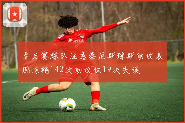 季后赛球队注意泰厄斯琼斯助攻表现惊艳142次助攻仅19次失误