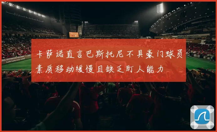卡萨诺直言巴斯托尼不具豪门球员素质移动缓慢且缺乏盯人能力