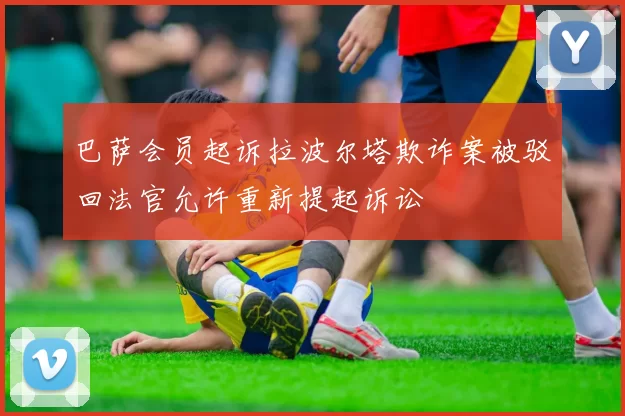 巴萨会员起诉拉波尔塔欺诈案被驳回法官允许重新提起诉讼